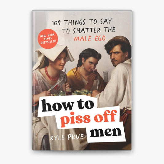 How to Piss Off Men: 109 Things to Say to Shatter the Male Ego